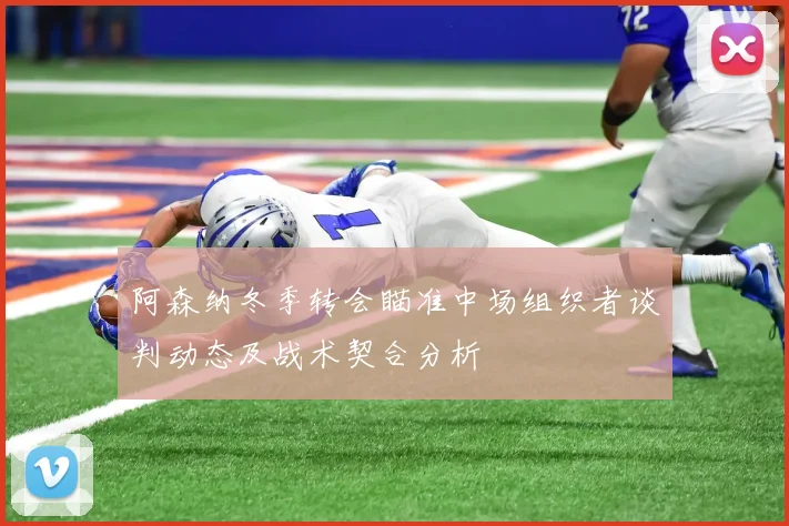 阿森纳冬季转会瞄准中场组织者谈判动态及战术契合分析