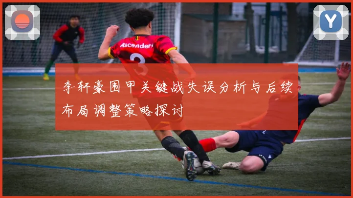 李轩豪围甲关键战失误分析与后续布局调整策略探讨
